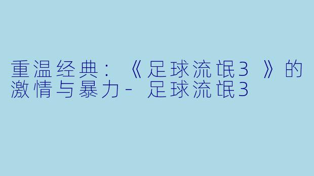 重温经典：《足球流氓3》的激情与暴力