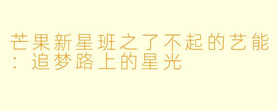 芒果新星班之了不起的艺能：追梦路上的星光