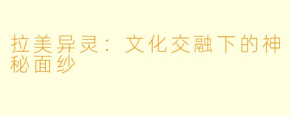 拉美异灵：文化交融下的神秘面纱
