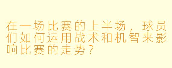 在一场比赛的上半场，球员们如何运用战术和机智来影响比赛的走势？