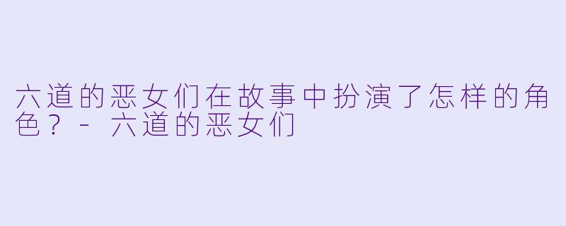 六道的恶女们在故事中扮演了怎样的角色？-六道的恶女们