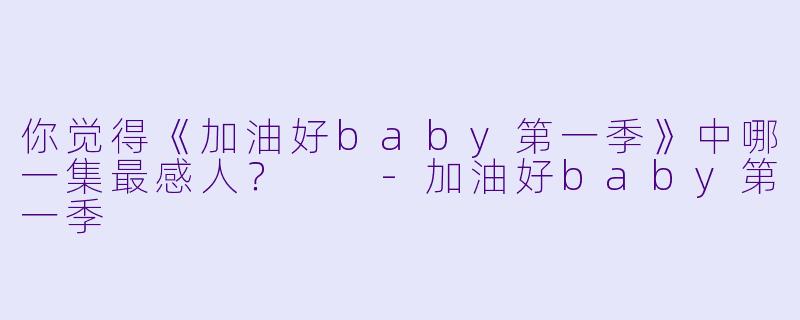 你觉得《加油好baby第一季》中哪一集最感人？  -加油好baby第一季