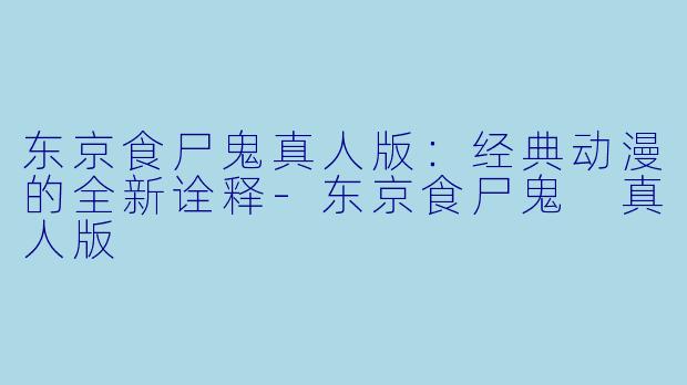 东京食尸鬼真人版：经典动漫的全新诠释-东京食尸鬼 真人版