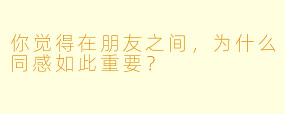 你觉得在朋友之间，为什么同感如此重要？