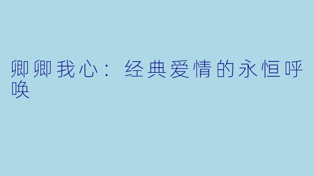 卿卿我心：经典爱情的永恒呼唤