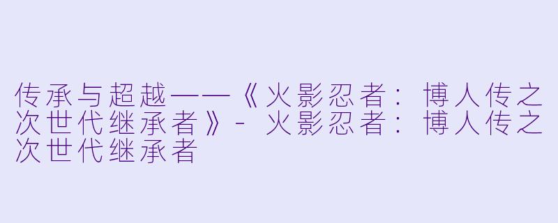 传承与超越——《火影忍者：博人传之次世代继承者》-火影忍者：博人传之次世代继承者