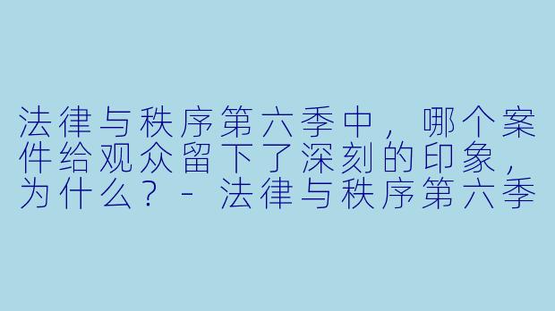 法律与秩序第六季中，哪个案件给观众留下了深刻的印象，为什么？-法律与秩序第六季
