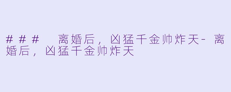 ### 离婚后，凶猛千金帅炸天-离婚后，凶猛千金帅炸天