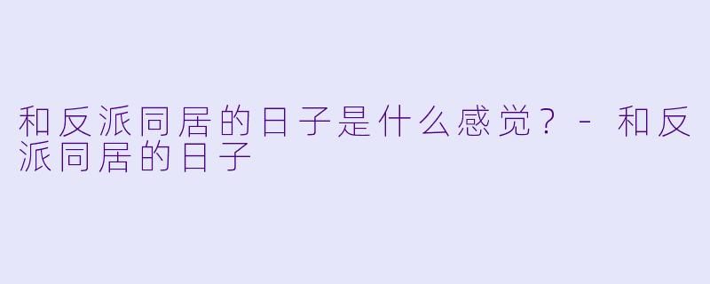 和反派同居的日子是什么感觉？-和反派同居的日子