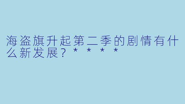 海盗旗升起第二季的剧情有什么新发展？****