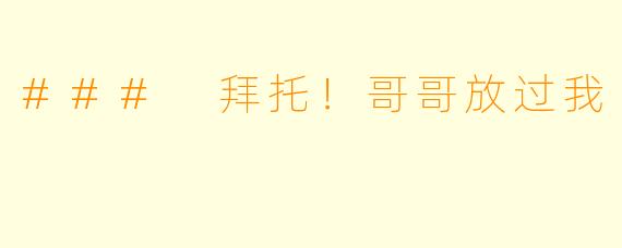 ### 拜托！哥哥放过我