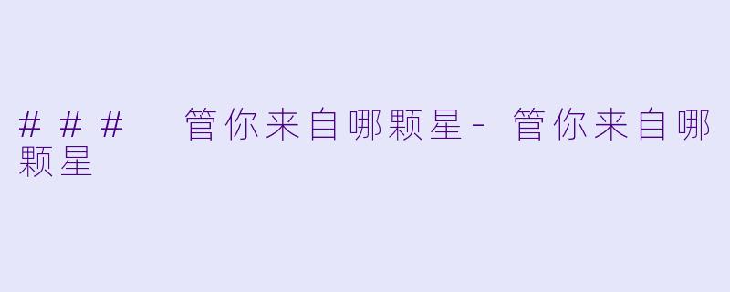 ### 管你来自哪颗星-管你来自哪颗星