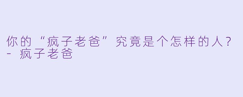你的“疯子老爸”究竟是个怎样的人？-疯子老爸