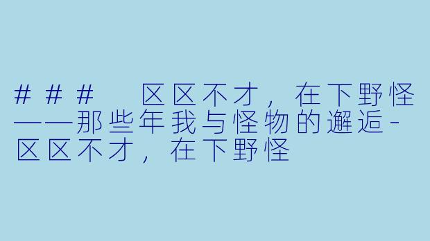 ### 区区不才，在下野怪——那些年我与怪物的邂逅-区区不才，在下野怪