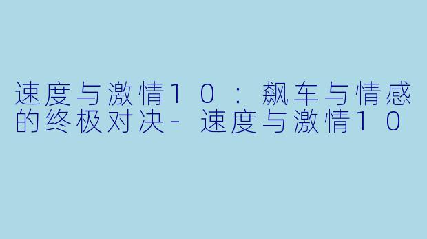 速度与激情10：飙车与情感的终极对决-速度与激情10