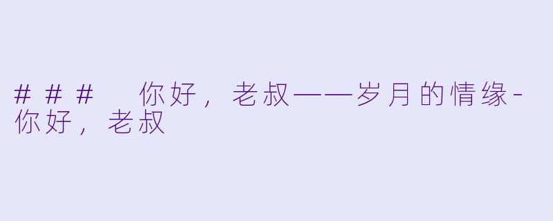 ### 你好，老叔——岁月的情缘-你好，老叔