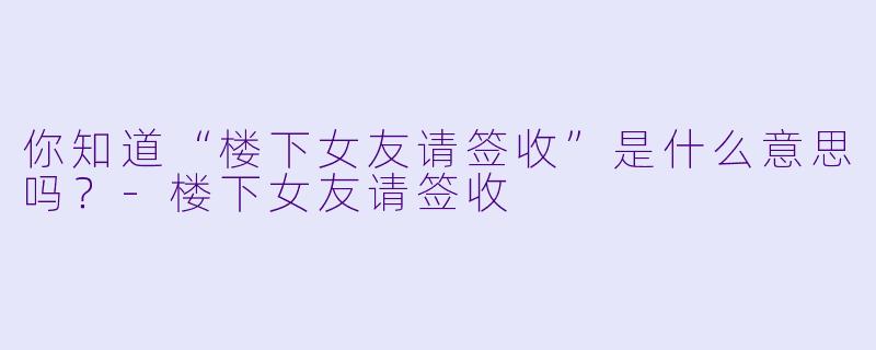 你知道“楼下女友请签收”是什么意思吗？