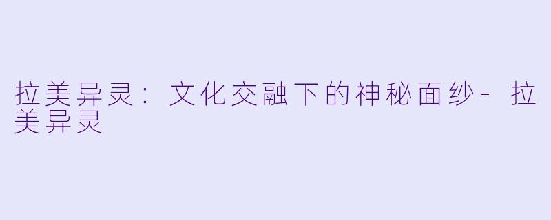 拉美异灵:文化交融下的神秘面纱