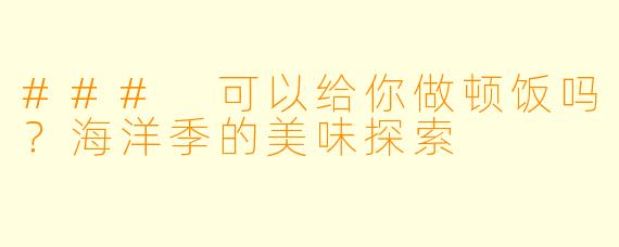### 可以给你做顿饭吗？海洋季的美味探索