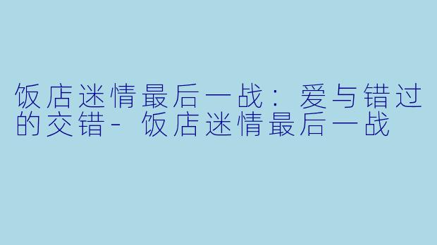 饭店迷情最后一战:爱与错过的交错