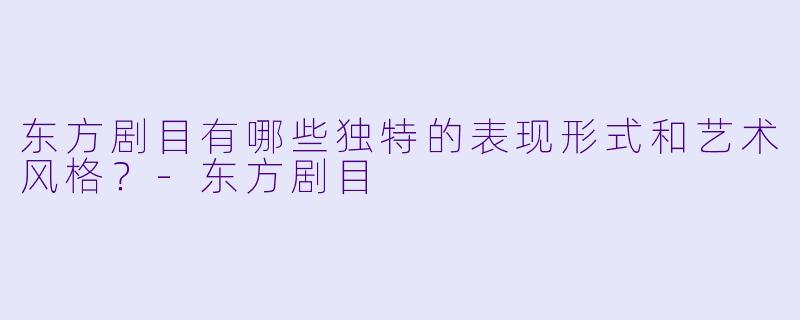 东方剧目有哪些独特的表现形式和艺术风格？-东方剧目