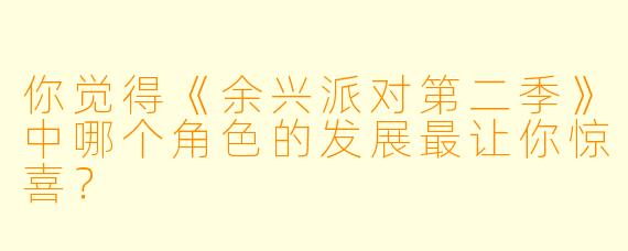 你觉得《余兴派对第二季》中哪个角色的发展最让你惊喜？