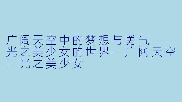 广阔天空中的梦想与勇气——光之美少女的世界-广阔天空！光之美少女
