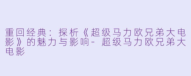 重回经典：探析《超级马力欧兄弟大电影》的魅力与影响-超级马力欧兄弟大电影