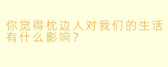 你觉得枕边人对我们的生活有什么影响？