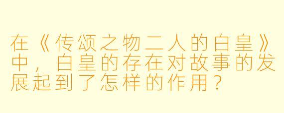 在《传颂之物二人的白皇》中,白皇的存在对故事的发展起到了怎样的作用?