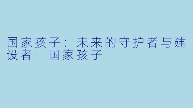 国家孩子：未来的守护者与建设者-国家孩子