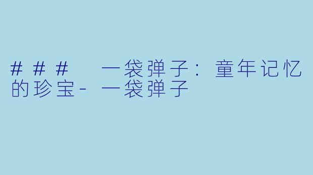 ### 一袋弹子：童年记忆的珍宝-一袋弹子