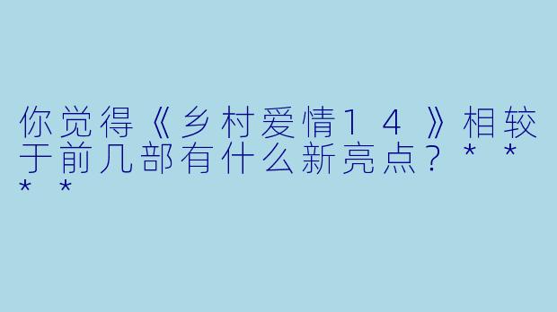 你觉得《乡村爱情14》相较于前几部有什么新亮点?****
