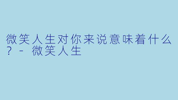 微笑人生对你来说意味着什么？