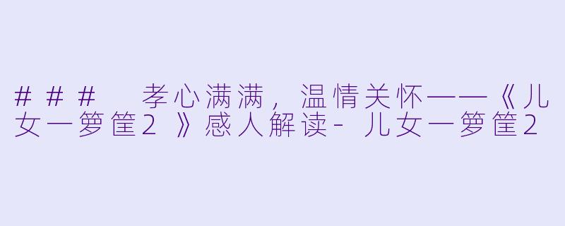 ### 孝心满满，温情关怀——《儿女一箩筐2》感人解读-儿女一箩筐2