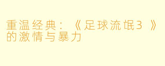 重温经典：《足球流氓3》的激情与暴力