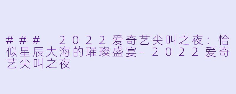 ### 2022爱奇艺尖叫之夜：恰似星辰大海的璀璨盛宴-2022爱奇艺尖叫之夜
