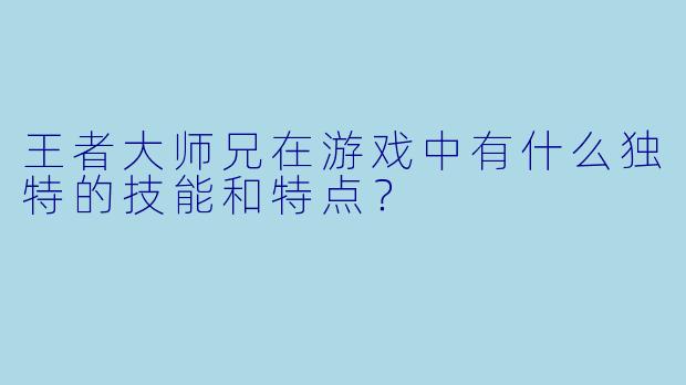 王者大师兄在游戏中有什么独特的技能和特点？