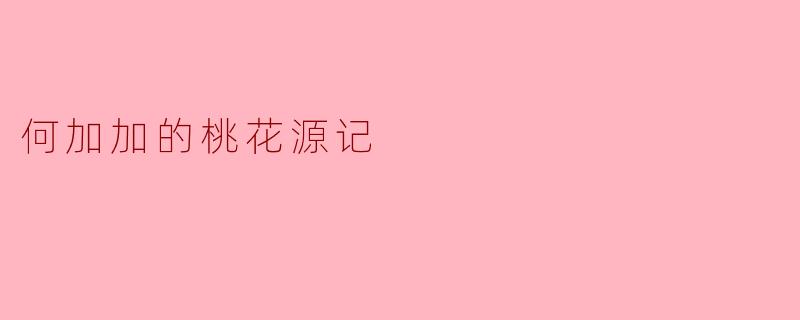 何加加的桃花源记