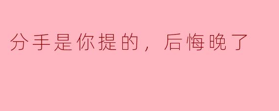 分手是你提的，后悔晚了