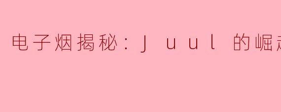 电子烟揭秘：Juul的崛起与崩坏