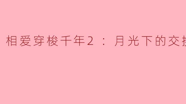 ### 相爱穿梭千年2：月光下的交换