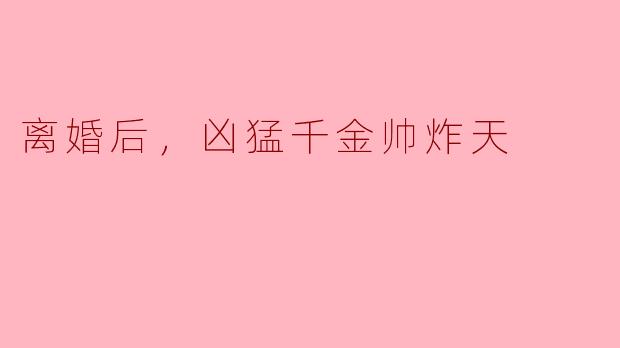 离婚后，凶猛千金帅炸天