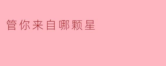 ### 管你来自哪颗星