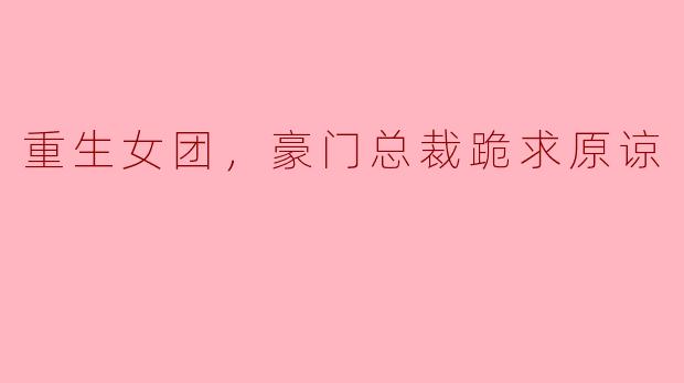 重生女团，豪门总裁跪求原谅