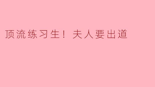 顶流练习生！夫人要出道