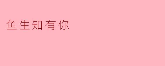 鱼生知有你
