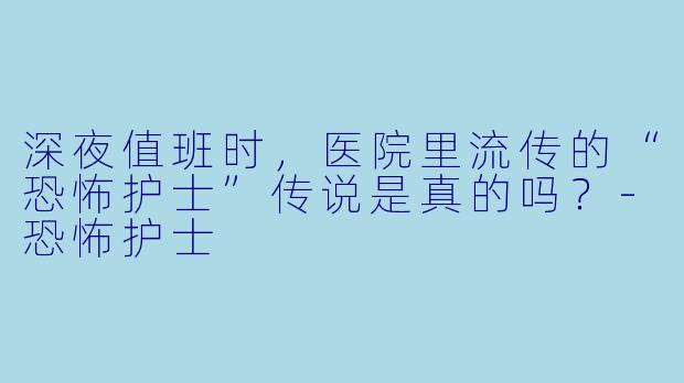 深夜值班时，医院里流传的“恐怖护士”传说是真的吗？-恐怖护士