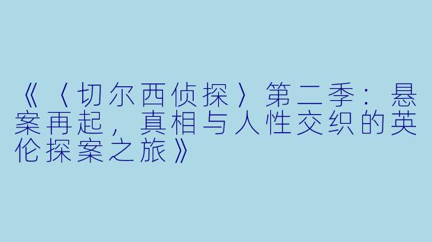 《〈切尔西侦探〉第二季:悬案再起,真相与人性交织的英伦探案之旅》