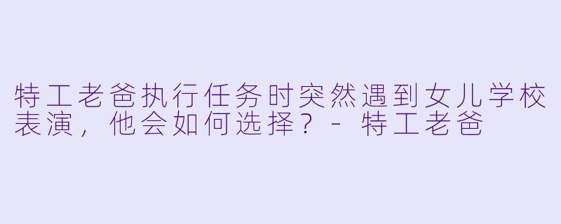 特工老爸执行任务时突然遇到女儿学校表演,他会如何选择?